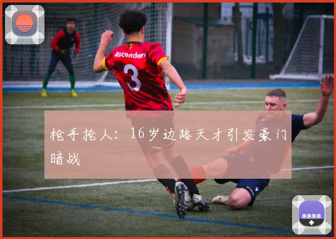 枪手抢人：16岁边路天才引发豪门暗战