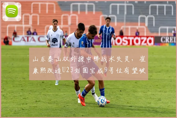 山东泰山双外援中锋战术失灵，崔康熙改造U23刘国宝成9号位有望破局。