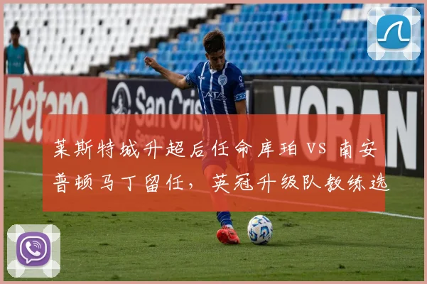 莱斯特城升超后任命库珀 vs 南安普顿马丁留任，英冠升级队教练选择对比