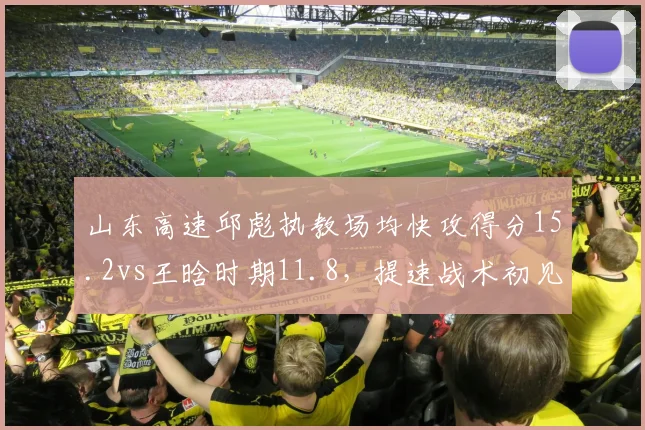 山东高速邱彪执教场均快攻得分15.2vs王晗时期11.8，提速战术初见成效
