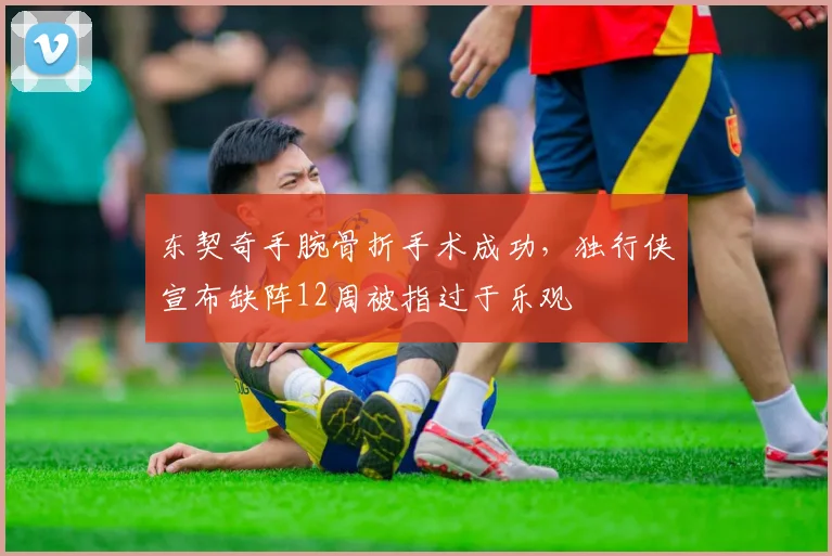 东契奇手腕骨折手术成功，独行侠宣布缺阵12周被指过于乐观