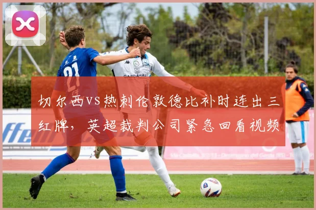切尔西vs热刺伦敦德比补时连出三红牌，英超裁判公司紧急回看视频后沉默