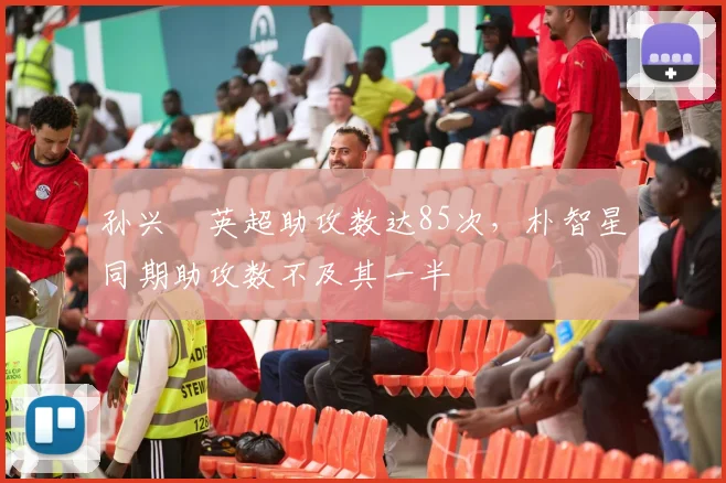 孙兴慜英超助攻数达85次，朴智星同期助攻数不及其一半