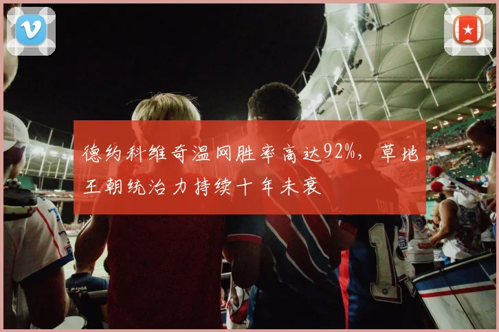 德约科维奇温网胜率高达92%,草地王朝统治力持续十年未衰