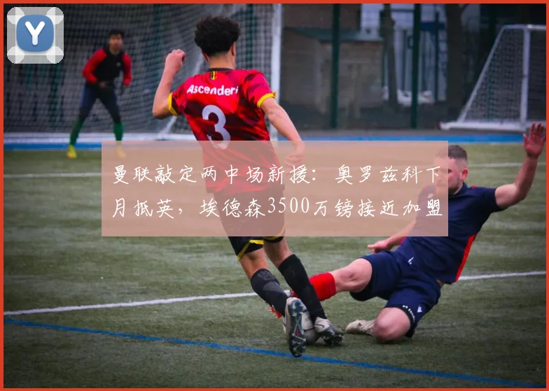 曼联敲定两中场新援：奥罗兹科下月抵英，埃德森3500万镑接近加盟