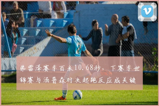 弗雷泽赛季百米10.68秒，下赛季世锦赛与汤普森对决起跑反应成关键